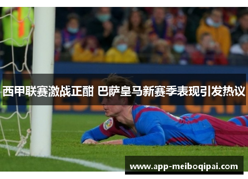 西甲联赛激战正酣 巴萨皇马新赛季表现引发热议